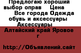 Предлогаю хороший выбор оправ  › Цена ­ 1 000 - Все города Одежда, обувь и аксессуары » Аксессуары   . Алтайский край,Яровое г.